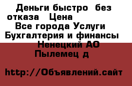 Деньги быстро, без отказа › Цена ­ 3 000 000 - Все города Услуги » Бухгалтерия и финансы   . Ненецкий АО,Пылемец д.